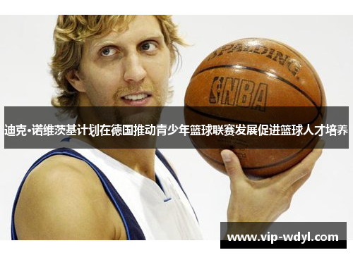 迪克·诺维茨基计划在德国推动青少年篮球联赛发展促进篮球人才培养 迪克·诺维茨基计划在德国推动青少年篮球联赛发展促进篮球人才培养