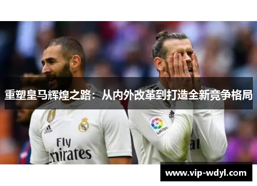 重塑皇马辉煌之路：从内外改革到打造全新竞争格局