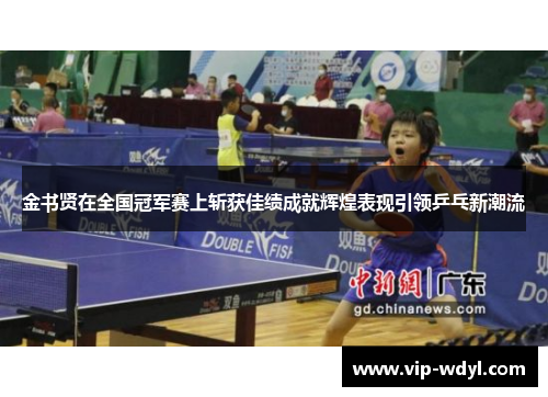金书贤在全国冠军赛上斩获佳绩成就辉煌表现引领乒乓新潮流