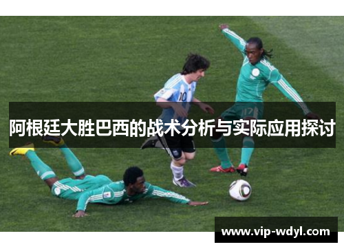 阿根廷大胜巴西的战术分析与实际应用探讨 阿根廷大胜巴西的战术分析与实际应用探讨