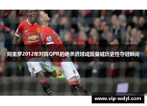 阿圭罗2012年对阵QPR的绝杀进球成就曼城历史性夺冠瞬间 阿圭罗2012年对阵QPR的绝杀进球成就曼城历史性夺冠瞬间