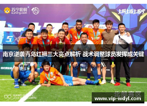 南京逆袭青岛红狮三大亮点解析 战术调整球员发挥成关键 南京逆袭青岛红狮三大亮点解析 战术调整球员发挥成关键
