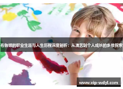 布鲁娜的职业生涯与人生历程深度剖析：从演艺到个人成长的多维探索