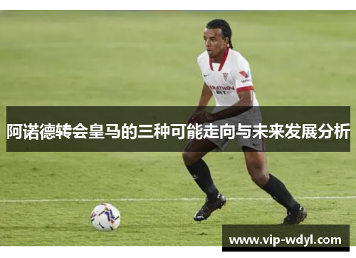 阿诺德转会皇马的三种可能走向与未来发展分析