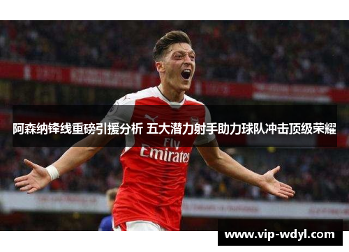 阿森纳锋线重磅引援分析 五大潜力射手助力球队冲击顶级荣耀