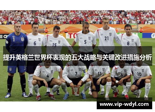 提升英格兰世界杯表现的五大战略与关键改进措施分析 提升英格兰世界杯表现的五大战略与关键改进措施分析