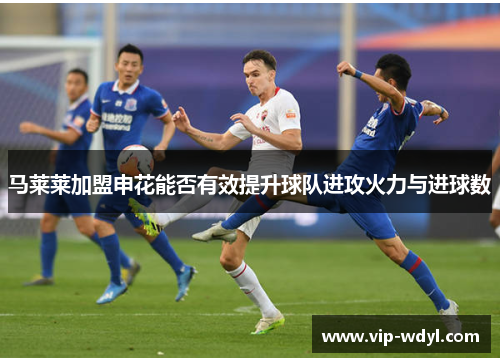 马莱莱加盟申花能否有效提升球队进攻火力与进球数 马莱莱加盟申花能否有效提升球队进攻火力与进球数