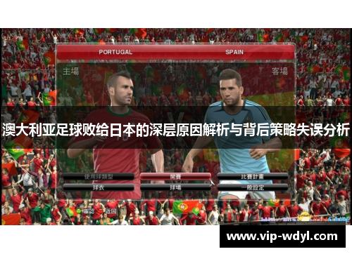 澳大利亚足球败给日本的深层原因解析与背后策略失误分析 澳大利亚足球败给日本的深层原因解析与背后策略失误分析