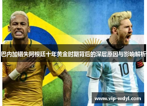 巴内加错失阿根廷十年黄金时期背后的深层原因与影响解析 巴内加错失阿根廷十年黄金时期背后的深层原因与影响解析