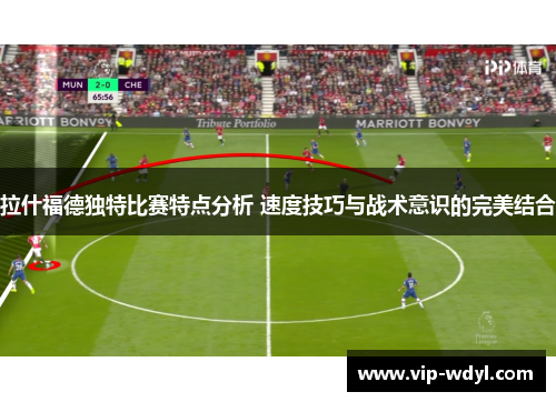 拉什福德独特比赛特点分析 速度技巧与战术意识的完美结合