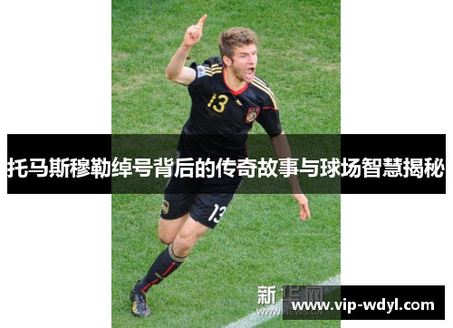 托马斯穆勒绰号背后的传奇故事与球场智慧揭秘 托马斯穆勒绰号背后的传奇故事与球场智慧揭秘