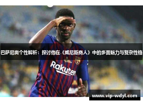 巴萨尼奥个性解析：探讨他在《威尼斯商人》中的多面魅力与复杂性格