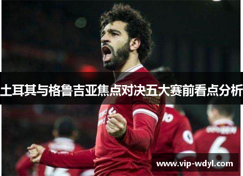 土耳其与格鲁吉亚焦点对决五大赛前看点分析