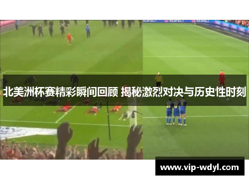 北美洲杯赛精彩瞬间回顾 揭秘激烈对决与历史性时刻 北美洲杯赛精彩瞬间回顾 揭秘激烈对决与历史性时刻