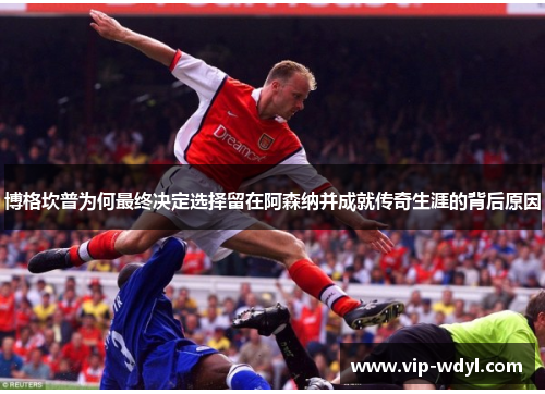 博格坎普为何最终决定选择留在阿森纳并成就传奇生涯的背后原因