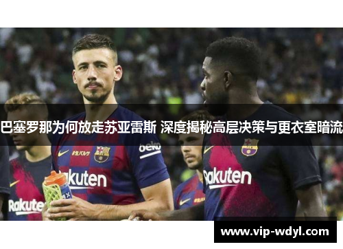 巴塞罗那为何放走苏亚雷斯 深度揭秘高层决策与更衣室暗流 巴塞罗那为何放走苏亚雷斯 深度揭秘高层决策与更衣室暗流