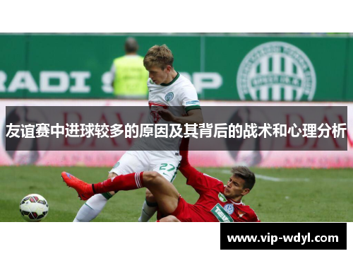 友谊赛中进球较多的原因及其背后的战术和心理分析