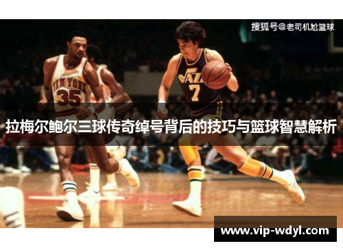 拉梅尔鲍尔三球传奇绰号背后的技巧与篮球智慧解析