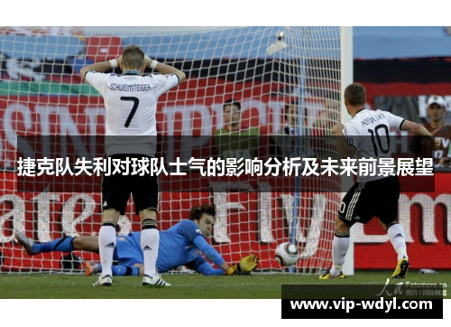 捷克队失利对球队士气的影响分析及未来前景展望