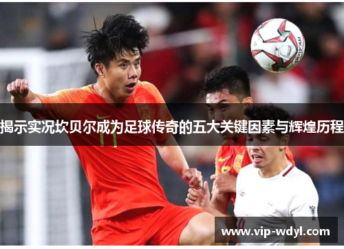 揭示实况坎贝尔成为足球传奇的五大关键因素与辉煌历程 揭示实况坎贝尔成为足球传奇的五大关键因素与辉煌历程