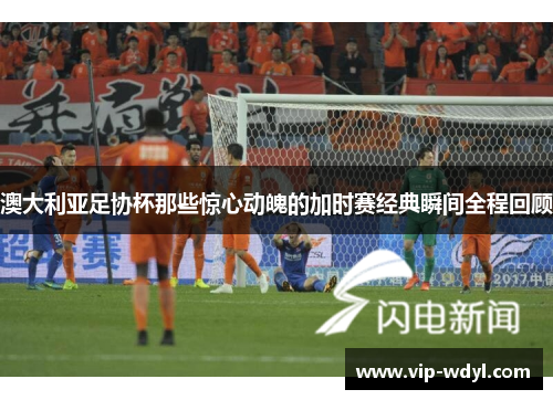 澳大利亚足协杯那些惊心动魄的加时赛经典瞬间全程回顾 澳大利亚足协杯那些惊心动魄的加时赛经典瞬间全程回顾